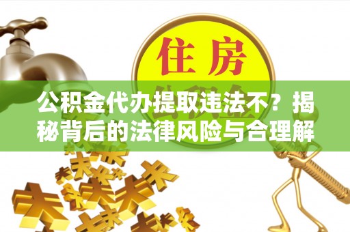 徐汇公积金代办提取违法不？揭秘背后的法律风险与合理解决方案