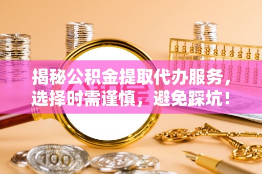 徐汇揭秘公积金提取代办服务，选择时需谨慎，避免踩坑！