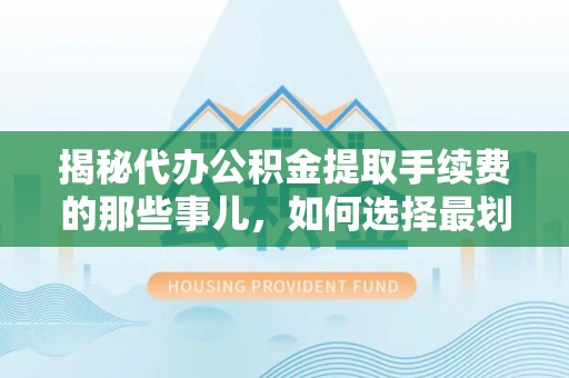 徐汇揭秘代办公积金提取手续费的那些事儿，如何选择最划算的服务？