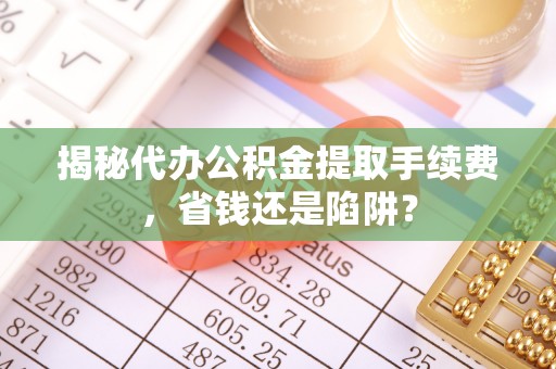 徐汇揭秘代办公积金提取手续费，省钱还是陷阱？
