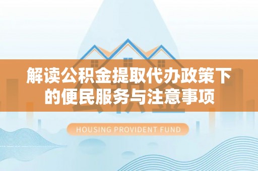 徐汇解读公积金提取代办政策下的便民服务与注意事项