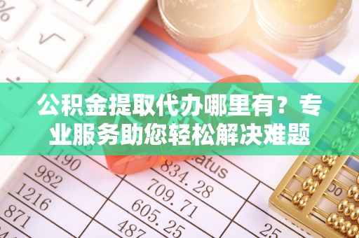 徐汇公积金提取代办哪里有？专业服务助您轻松解决难题
