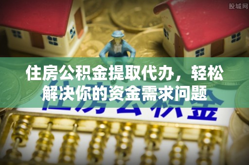 徐汇住房公积金提取代办，轻松解决你的资金需求问题