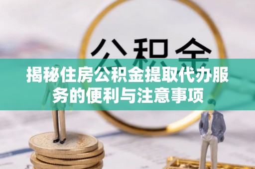 徐汇揭秘住房公积金提取代办服务的便利与注意事项
