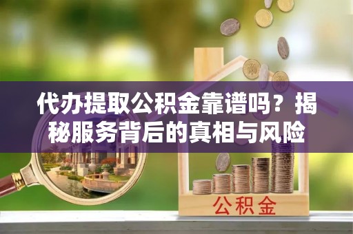 徐汇代办提取公积金靠谱吗？揭秘服务背后的真相与风险