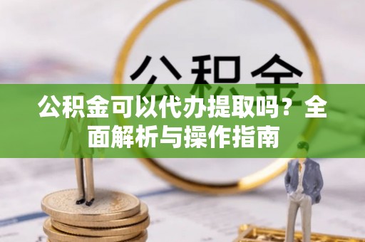 徐汇公积金可以代办提取吗？全面解析与操作指南