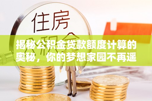 徐汇揭秘公积金贷款额度计算的奥秘，你的梦想家园不再遥不可及