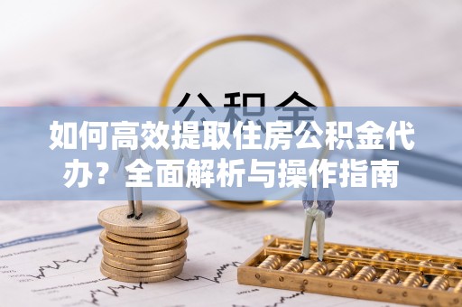 徐汇如何高效提取住房公积金代办？全面解析与操作指南