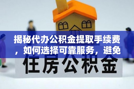 徐汇揭秘代办公积金提取手续费，如何选择可靠服务，避免隐形陷阱