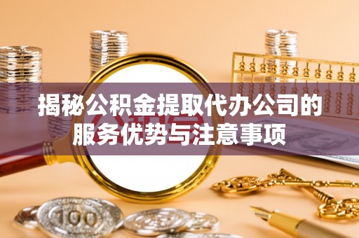 徐汇揭秘公积金提取代办公司的服务优势与注意事项