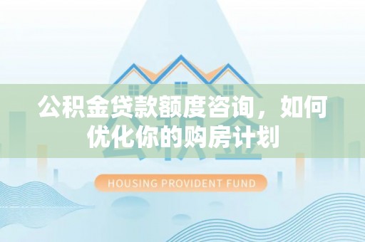 徐汇公积金贷款额度咨询，如何优化你的购房计划