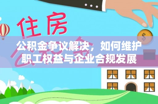徐汇公积金争议解决，如何维护职工权益与企业合规发展