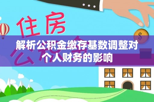 徐汇解析公积金缴存基数调整对个人财务的影响