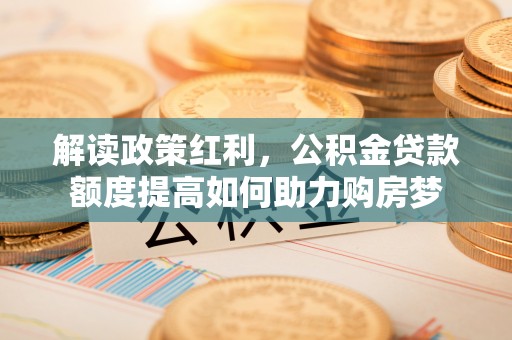 徐汇解读政策红利，公积金贷款额度提高如何助力购房梦