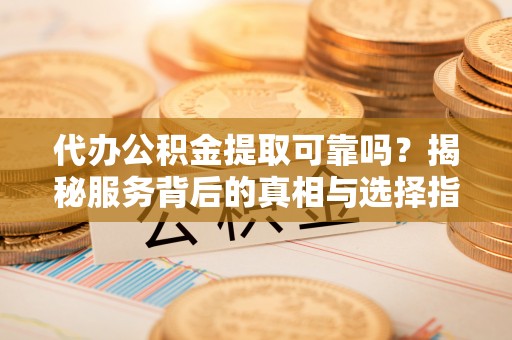 徐汇代办公积金提取可靠吗？揭秘服务背后的真相与选择指南