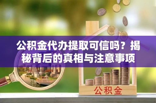 徐汇公积金代办提取可信吗？揭秘背后的真相与注意事项