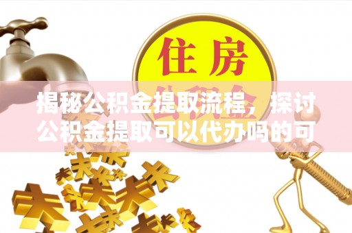徐汇揭秘公积金提取流程，探讨公积金提取可以代办吗的可行性与注意事项