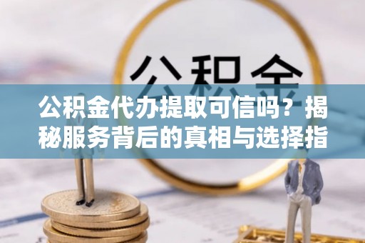 徐汇公积金代办提取可信吗？揭秘服务背后的真相与选择指南