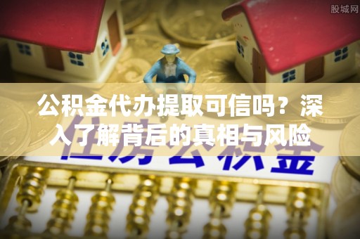 徐汇公积金代办提取可信吗？深入了解背后的真相与风险