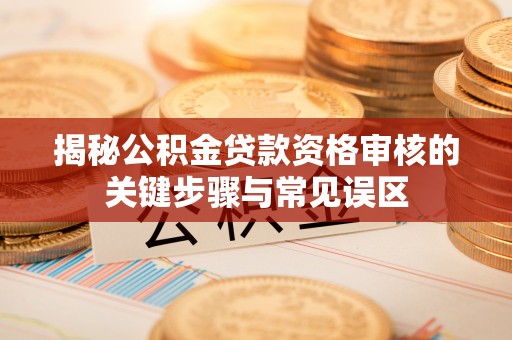 徐汇揭秘公积金贷款资格审核的关键步骤与常见误区