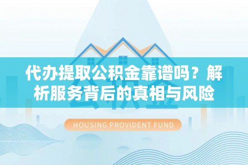 徐汇代办提取公积金靠谱吗？解析服务背后的真相与风险