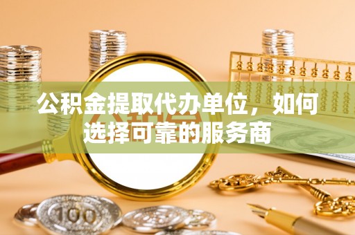 徐汇公积金提取代办单位，如何选择可靠的服务商
