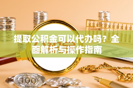 徐汇提取公积金可以代办吗？全面解析与操作指南