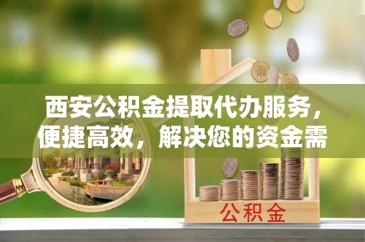 徐汇西安公积金提取代办服务，便捷高效，解决您的资金需求