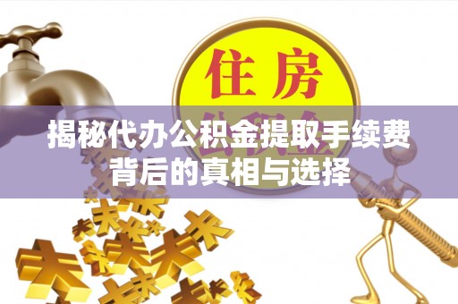 徐汇揭秘代办公积金提取手续费背后的真相与选择