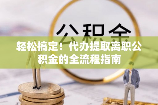 徐汇轻松搞定！代办提取离职公积金的全流程指南