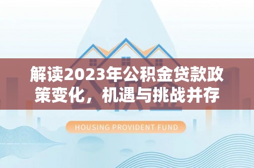 徐汇解读2023年公积金贷款政策变化，机遇与挑战并存