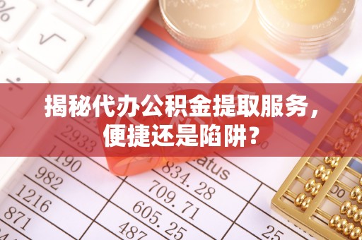徐汇揭秘代办公积金提取服务，便捷还是陷阱？