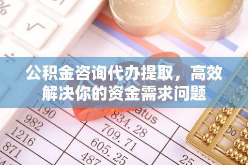 徐汇公积金咨询代办提取，高效解决你的资金需求问题