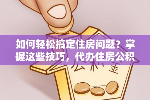 徐汇如何轻松搞定住房问题？掌握这些技巧，代办住房公积金提取不再难