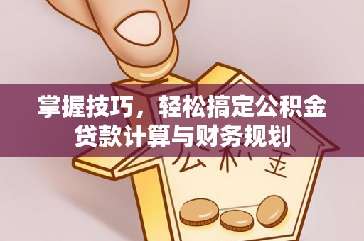 徐汇掌握技巧，轻松搞定公积金贷款计算与财务规划