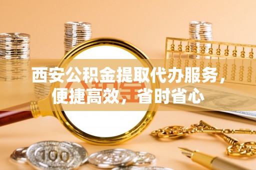 徐汇西安公积金提取代办服务，便捷高效，省时省心