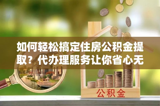 徐汇如何轻松搞定住房公积金提取？代办理服务让你省心无忧