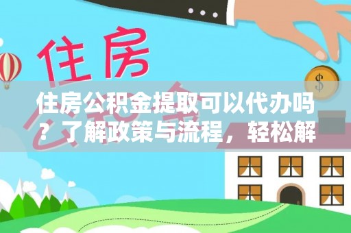 徐汇住房公积金提取可以代办吗？了解政策与流程，轻松解决疑惑