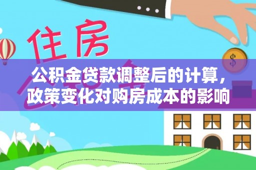 徐汇公积金贷款调整后的计算，政策变化对购房成本的影响与应对策略