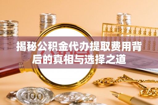 徐汇揭秘公积金代办提取费用背后的真相与选择之道