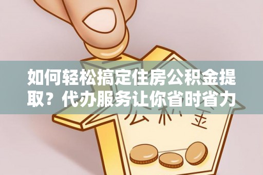 徐汇如何轻松搞定住房公积金提取？代办服务让你省时省力
