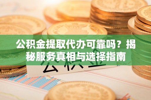 徐汇公积金提取代办可靠吗？揭秘服务真相与选择指南