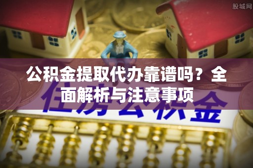 徐汇公积金提取代办靠谱吗？全面解析与注意事项