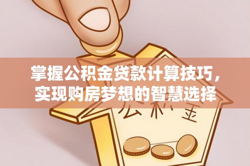 徐汇掌握公积金贷款计算技巧，实现购房梦想的智慧选择