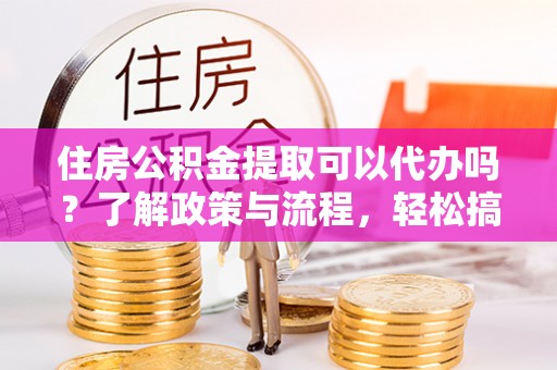 徐汇住房公积金提取可以代办吗？了解政策与流程，轻松搞定公积金提取