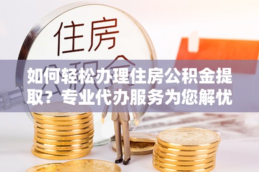 徐汇如何轻松办理住房公积金提取？专业代办服务为您解忧