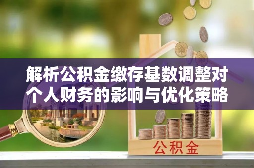 徐汇解析公积金缴存基数调整对个人财务的影响与优化策略