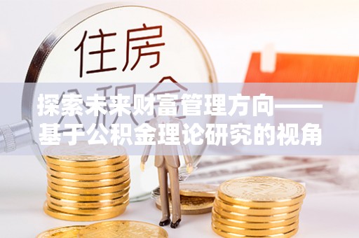 徐汇探索未来财富管理方向——基于公积金理论研究的视角