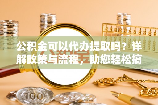 徐汇公积金可以代办提取吗？详解政策与流程，助您轻松搞定！