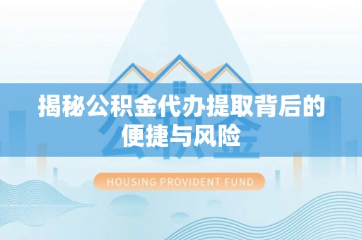 徐汇揭秘公积金代办提取背后的便捷与风险